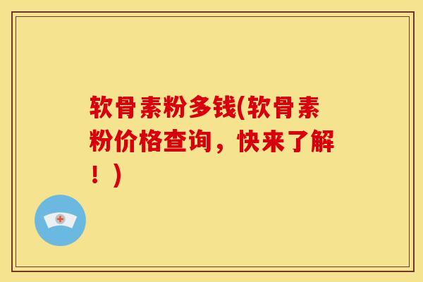 软骨素粉多钱(软骨素粉价格查询,快来了解!) 软骨素粉多钱(软骨素粉价格查询,快来了解!)