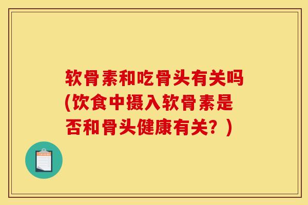 软骨素和吃骨头有关吗(饮食中摄入软骨素是否和骨头健康有关?) 软骨素和吃骨头有关吗(饮食中摄入软骨素是否和骨头健康有关?)