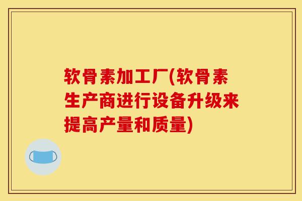 软骨素加工厂(软骨素生产商进行设备升级来提高产量和质量)