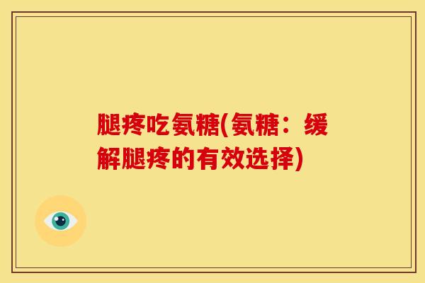 腿疼吃氨糖(氨糖:缓解腿疼的有效选择) 腿疼吃氨糖(氨糖:缓解腿疼的有效选择)