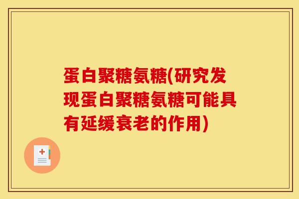 蛋白聚糖氨糖(研究发现蛋白聚糖氨糖可能具有延缓的作用) 蛋白聚糖氨糖(研究发现蛋白聚糖氨糖可能具有延缓的作用)