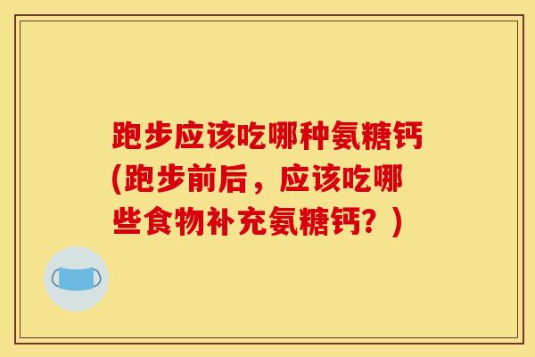 跑步应该吃哪种氨糖钙(跑步前后,应该吃哪些食物补充氨糖钙?) 跑步应该吃哪种氨糖钙(跑步前后,应该吃哪些食物补充氨糖钙?)