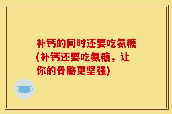 补钙的同时还要吃氨糖(补钙还要吃氨糖,让你的骨骼更坚强) 补钙的同时还要吃氨糖(补钙还要吃氨糖,让你的骨骼更坚强)