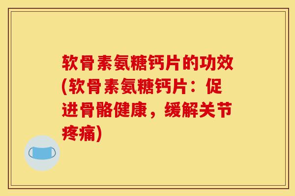 软骨素氨糖钙片的功效(软骨素氨糖钙片:促进骨骼健康,缓解关节) 软骨素氨糖钙片的功效(软骨素氨糖钙片:促进骨骼健康,缓解关节)
