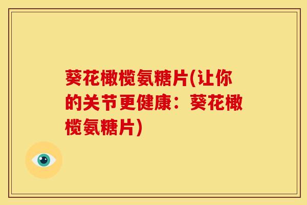葵花橄榄氨糖片(让你的关节更健康：葵花橄榄氨糖片)