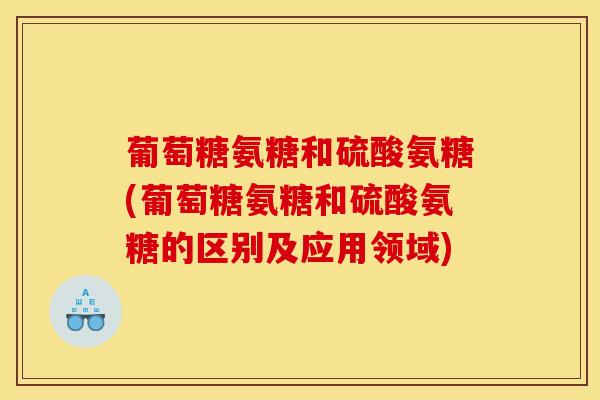 葡萄糖氨糖和硫酸氨糖(葡萄糖氨糖和硫酸氨糖的区别及应用领域)