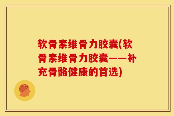 软骨素维骨力胶囊(软骨素维骨力胶囊——补充骨骼健康的首选)