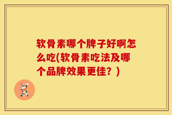 软骨素哪个牌子好啊怎么吃(软骨素吃法及哪个品牌效果更佳？)