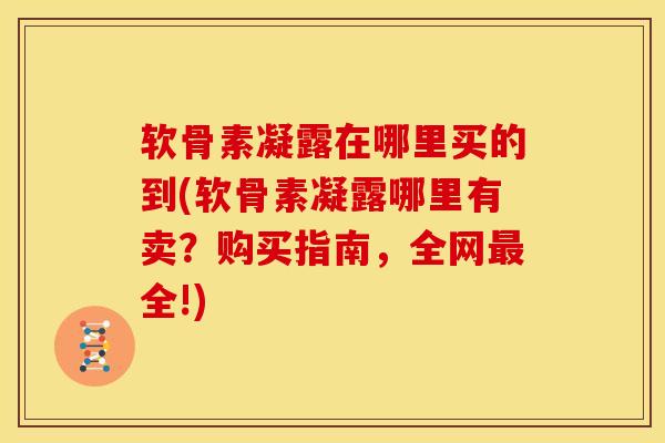 软骨素凝露在哪里买的到(软骨素凝露哪里有卖?购买指南,全网全!) 软骨素凝露在哪里买的到(软骨素凝露哪里有卖?购买指南,全网全!)
