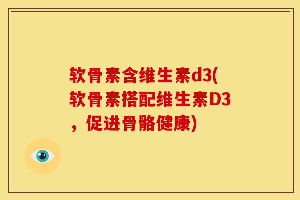 软骨素含维生素d3(软骨素搭配维生素D3，促进骨骼健康)
