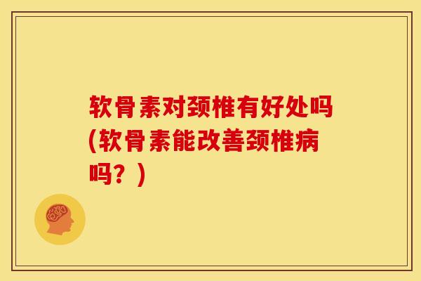 软骨素对颈椎有好处吗(软骨素能改善颈椎吗?) 软骨素对颈椎有好处吗(软骨素能改善颈椎吗?)