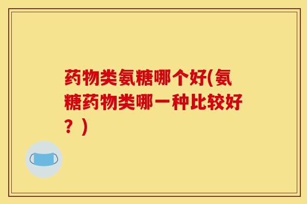 类氨糖哪个好(氨糖类哪一种比较好?) 类氨糖哪个好(氨糖类哪一种比较好?)