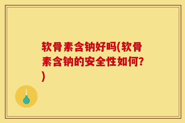 软骨素含钠好吗(软骨素含钠的安全性如何？)