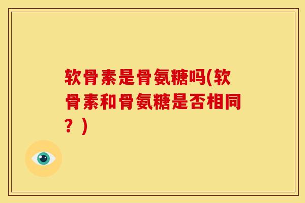 软骨素是骨氨糖吗(软骨素和骨氨糖是否相同?) 软骨素是骨氨糖吗(软骨素和骨氨糖是否相同?)