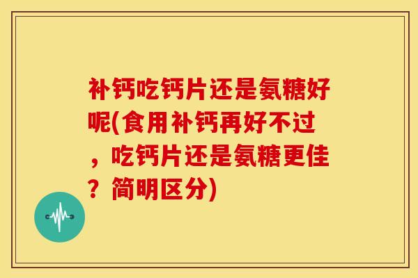 补钙吃钙片还是氨糖好呢(食用补钙再好不过,吃钙片还是氨糖更佳?简明区分) 补钙吃钙片还是氨糖好呢(食用补钙再好不过,吃钙片还是氨糖更佳?简明区分)