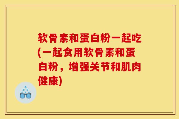 软骨素和蛋白粉一起吃(一起食用软骨素和蛋白粉,增强关节和肌肉健康) 软骨素和蛋白粉一起吃(一起食用软骨素和蛋白粉,增强关节和肌肉健康)
