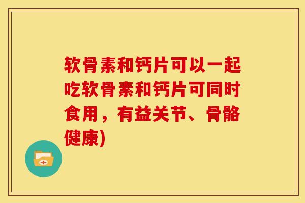 软骨素和钙片可以一起吃软骨素和钙片可同时食用,有益关节、骨骼健康) 软骨素和钙片可以一起吃软骨素和钙片可同时食用,有益关节、骨骼健康)