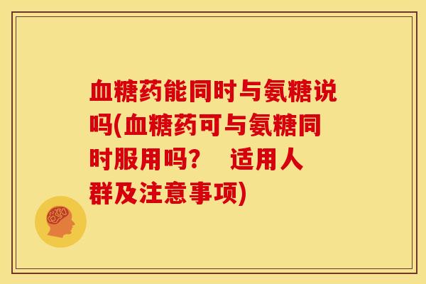 药能同时与氨糖说吗(药可与氨糖同时服用吗？  适用人群及注意事项)