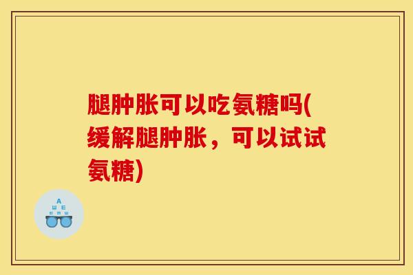 腿可以吃氨糖吗(缓解腿,可以试试氨糖) 腿可以吃氨糖吗(缓解腿,可以试试氨糖)