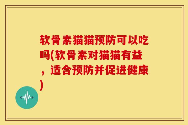 软骨素猫猫可以吃吗(软骨素对猫猫有益，适合并促进健康)