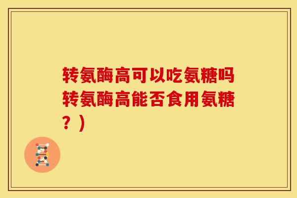 转氨酶高可以吃氨糖吗转氨酶高能否食用氨糖？)