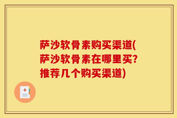 萨沙软骨素购买渠道(萨沙软骨素在哪里买?推荐几个购买渠道) 萨沙软骨素购买渠道(萨沙软骨素在哪里买?推荐几个购买渠道)