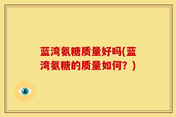 蓝湾氨糖质量好吗(蓝湾氨糖的质量如何?) 蓝湾氨糖质量好吗(蓝湾氨糖的质量如何?)