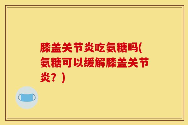 膝盖吃氨糖吗(氨糖可以缓解膝盖?) 膝盖吃氨糖吗(氨糖可以缓解膝盖?)