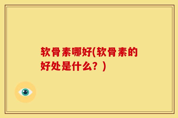 软骨素哪好(软骨素的好处是什么?) 软骨素哪好(软骨素的好处是什么?)