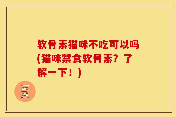 软骨素猫咪不吃可以吗(猫咪禁食软骨素?了解一下!) 软骨素猫咪不吃可以吗(猫咪禁食软骨素?了解一下!)