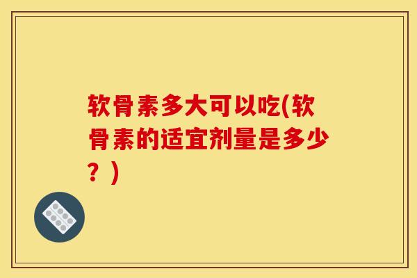 软骨素多大可以吃(软骨素的适宜剂量是多少？)