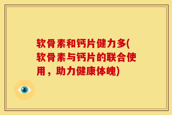 软骨素和钙片健力多(软骨素与钙片的联合使用,助力健康体魄) 软骨素和钙片健力多(软骨素与钙片的联合使用,助力健康体魄)