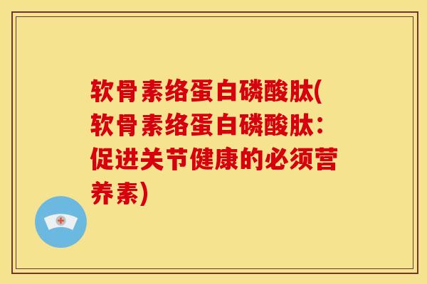 软骨素络蛋白磷酸肽(软骨素络蛋白磷酸肽：促进关节健康的必须营养素)