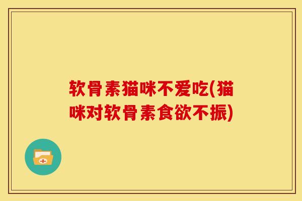软骨素猫咪不爱吃(猫咪对软骨素不振)