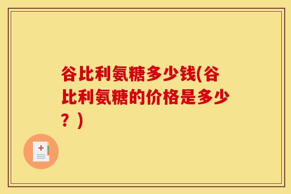 谷比利氨糖多少钱(谷比利氨糖的价格是多少?) 谷比利氨糖多少钱(谷比利氨糖的价格是多少?)