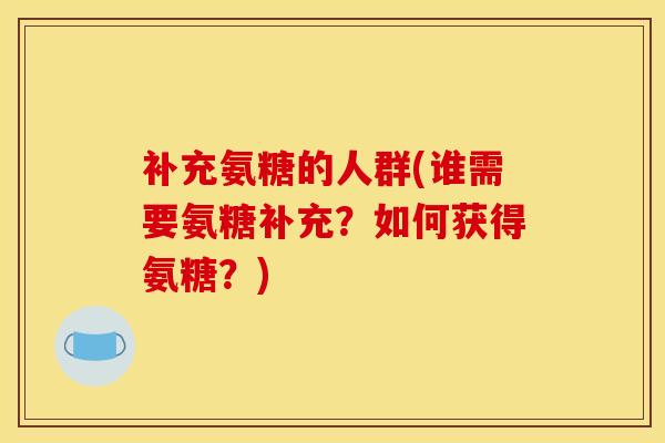 补充氨糖的人群(谁需要氨糖补充？如何获得氨糖？)