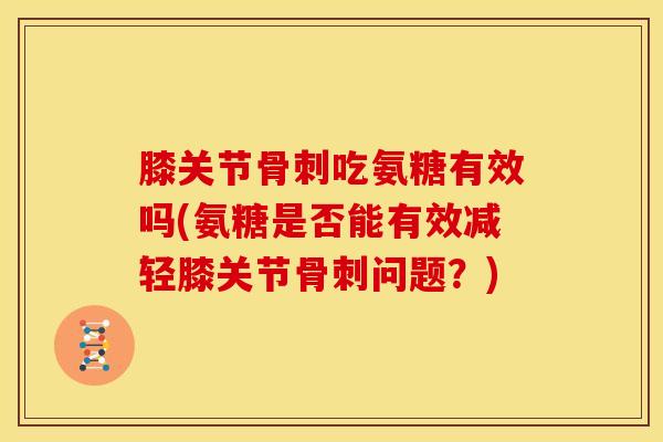膝关节吃氨糖有效吗(氨糖是否能有效减轻膝关节问题？)