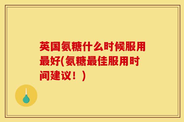 英国氨糖什么时候服用好(氨糖佳服用时间建议!) 英国氨糖什么时候服用好(氨糖佳服用时间建议!)