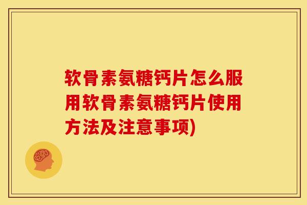 软骨素氨糖钙片怎么服用软骨素氨糖钙片使用方法及注意事项)