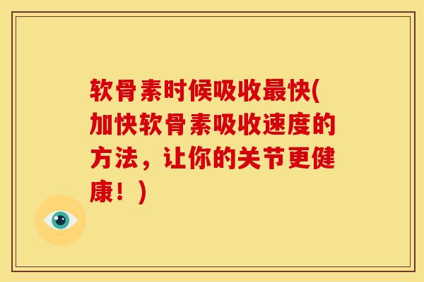 软骨素时候吸收快(加快软骨素吸收速度的方法,让你的关节更健康!) 软骨素时候吸收快(加快软骨素吸收速度的方法,让你的关节更健康!)