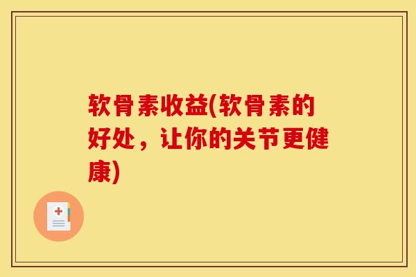 软骨素收益(软骨素的好处，让你的关节更健康)