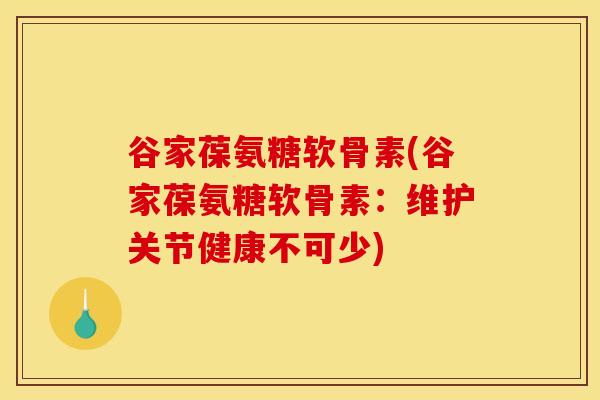 谷家葆氨糖软骨素(谷家葆氨糖软骨素:维护关节健康不可少) 谷家葆氨糖软骨素(谷家葆氨糖软骨素:维护关节健康不可少)