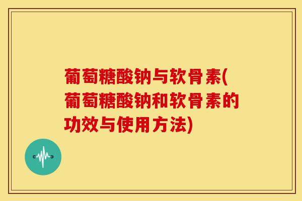 葡萄糖酸钠与软骨素(葡萄糖酸钠和软骨素的功效与使用方法) 葡萄糖酸钠与软骨素(葡萄糖酸钠和软骨素的功效与使用方法)