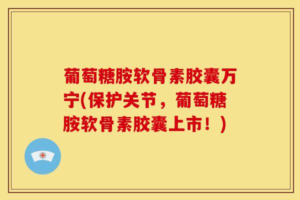 葡萄糖胺软骨素胶囊万宁(保护关节,葡萄糖胺软骨素胶囊上市!) 葡萄糖胺软骨素胶囊万宁(保护关节,葡萄糖胺软骨素胶囊上市!)
