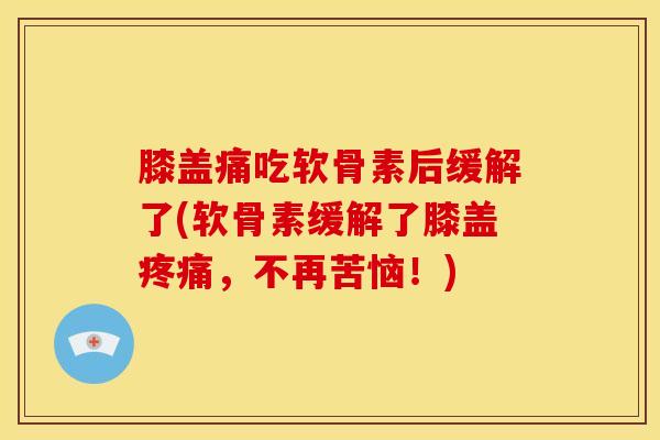 膝盖痛吃软骨素后缓解了(软骨素缓解了膝盖，不再苦恼！)