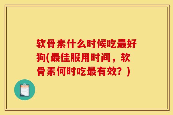 软骨素什么时候吃好狗(佳服用时间，软骨素何时吃有效？)