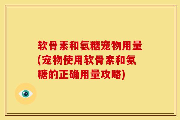 软骨素和氨糖宠物用量(宠物使用软骨素和氨糖的正确用量攻略) 软骨素和氨糖宠物用量(宠物使用软骨素和氨糖的正确用量攻略)