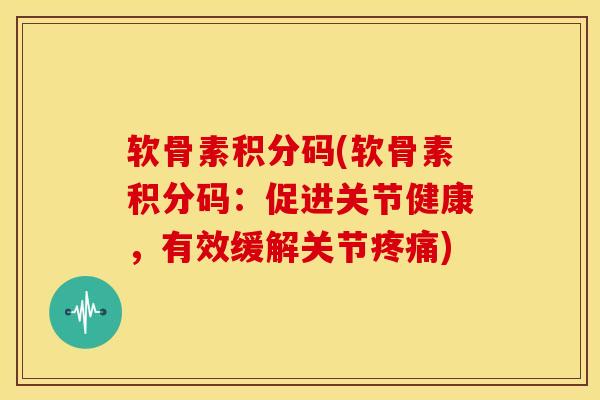 软骨素积分码(软骨素积分码：促进关节健康，有效缓解关节)