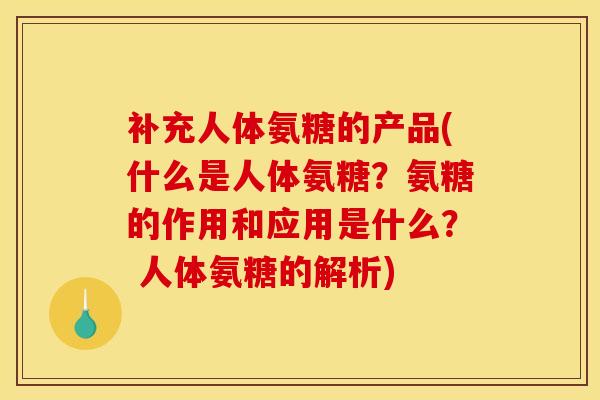 补充人体氨糖的产品(什么是人体氨糖?氨糖的作用和应用是什么? 人体氨糖的解析) 补充人体氨糖的产品(什么是人体氨糖?氨糖的作用和应用是什么? 人体氨糖的解析)