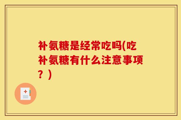 补氨糖是经常吃吗(吃补氨糖有什么注意事项?) 补氨糖是经常吃吗(吃补氨糖有什么注意事项?)
